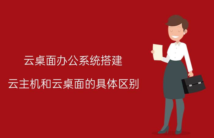 云桌面办公系统搭建 云主机和云桌面的具体区别？